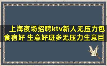 上海夜场招聘ktv新人无压力包食宿好 生意好班多无压力生意巨